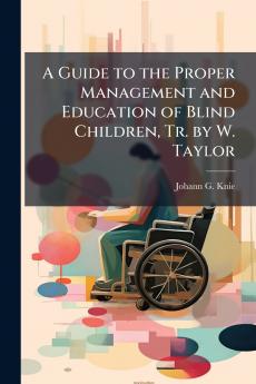 A Guide to the Proper Management and Education of Blind Children Tr. by W. Taylor