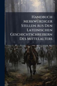 Handbuch Merkwürdiger Stellen Aus Den Lateinischen Geschichtschreibern Des Mittelalters