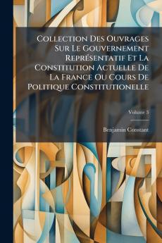 Collection Des Ouvrages Sur Le Gouvernement Représentatif Et La Constitution Actuelle De La France Ou Cours De Politique Constitutionelle; Volume 3