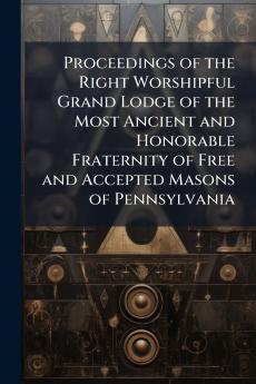 Proceedings of the Right Worshipful Grand Lodge of the Most Ancient and Honorable Fraternity of Free and Accepted Masons of Pennsylvania