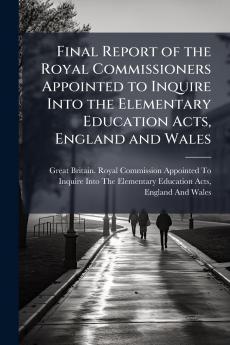 Final Report of the Royal Commissioners Appointed to Inquire Into the Elementary Education Acts England and Wales