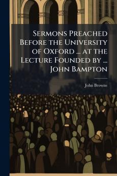 Sermons Preached Before the University of Oxford ... at the Lecture Founded by ... John Bampton