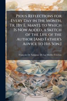 Pious Reflections for Every Day in the Month Tr. [By E. Mant]. to Which Is Now Added a Sketch of the Life of the Author [And Father's Advice to His Son.]