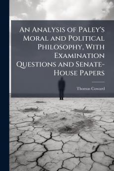 An Analysis of Paley's Moral and Political Philosophy With Examination Questions and Senate-House Papers