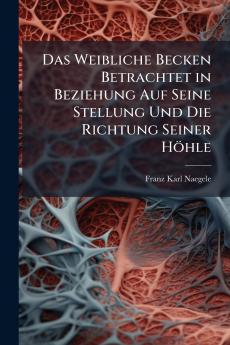 Das Weibliche Becken Betrachtet in Beziehung Auf Seine Stellung Und Die Richtung Seiner Höhle