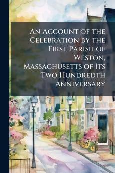 An Account of the Celebration by the First Parish of Weston Massachusetts of Its Two Hundredth Anniversary