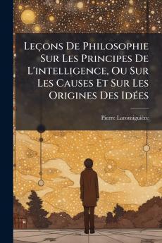 Leçons De Philosophie Sur Les Principes De L'intelligence Ou Sur Les Causes Et Sur Les Origines Des Idées