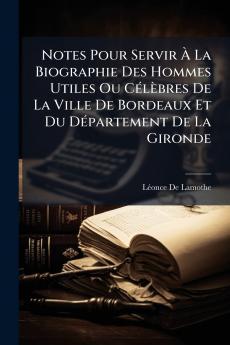 Notes Pour Servir À La Biographie Des Hommes Utiles Ou Célèbres De La Ville De Bordeaux Et Du Département De La Gironde