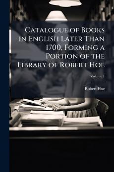 Catalogue of Books in English Later Than 1700 Forming a Portion of the Library of Robert Hoe; Volume 1