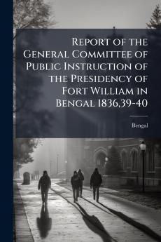 Report of the General Committee of Public Instruction of the Presidency of Fort William in Bengal 183639-40