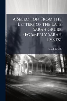 A Selection From the Letters of the Late Sarah Grubb (Formerly Sarah Lynes)