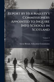 Report by Her Majesty's Commissioners Appointed to Inquire Into Schools in Scotland; Volume 4