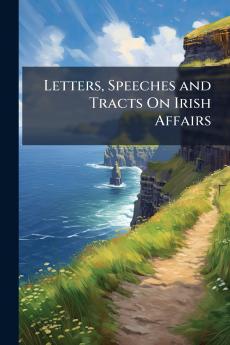 Letters Speeches and Tracts On Irish Affairs