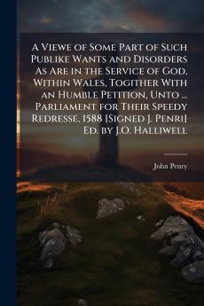 A Viewe of Some Part of Such Publike Wants and Disorders As Are in the Service of God Within Wales Togither With an Humble Petition Unto ... Parliament for Their Speedy Redresse 1588 [Signed J. Penri] Ed. by J.O. Halliwell