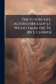 The Future Life Altered [By Lady J.F. Wilde] From the Tr. [By J. Clowes]
