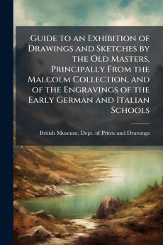 Guide to an Exhibition of Drawings and Sketches by the Old Masters Principally From the Malcolm Collection and of the Engravings of the Early German and Italian Schools