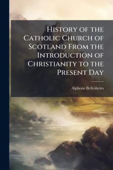 History of the Catholic Church of Scotland From the Introduction of Christianity to the Present Day