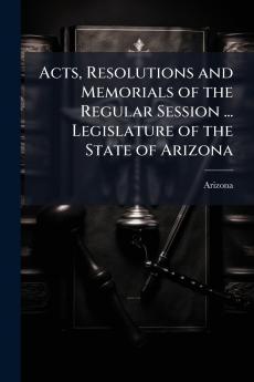 Acts Resolutions and Memorials of the Regular Session ... Legislature of the State of Arizona
