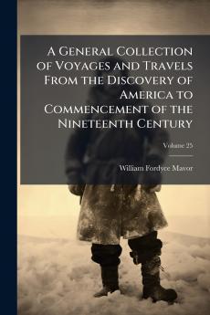 A General Collection of Voyages and Travels From the Discovery of America to Commencement of the Nineteenth Century; Volume 25