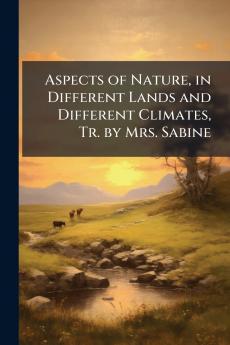 Aspects of Nature in Different Lands and Different Climates Tr. by Mrs. Sabine