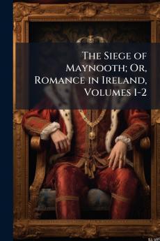 The Siege of Maynooth; Or Romance in Ireland Volumes 1-2