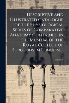 Descriptive and Illustrated Catalogue of the Physiological Series of Comparative Anatomy Contained in the Museum of the Royal College of Surgeons in London ...; Volume 5