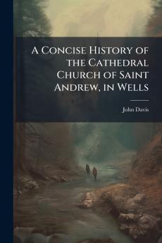 A Concise History of the Cathedral Church of Saint Andrew in Wells