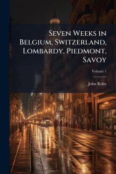 Seven Weeks in Belgium Switzerland Lombardy Piedmont Savoy; Volume 1
