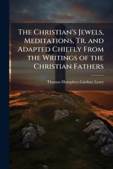 The Christian's Jewels Meditations Tr. and Adapted Chiefly From the Writings of the Christian Fathers