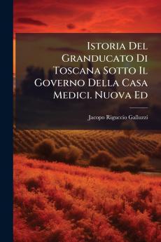 Istoria Del Granducato Di Toscana Sotto Il Governo Della Casa Medici. Nuova Ed
