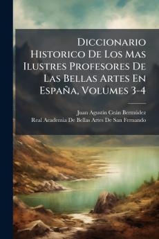 Diccionario Historico De Los Mas Ilustres Profesores De Las Bellas Artes En España Volumes 3-4