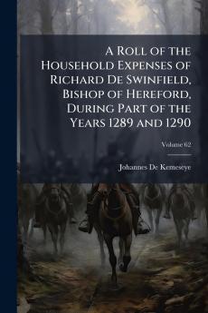 A Roll of the Household Expenses of Richard De Swinfield Bishop of Hereford During Part of the Years 1289 and 1290; Volume 62