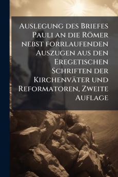 Auslegung des Briefes Pauli an die Römer nebst forrlaufenden Auszugen aus den Eregetischen Schriften der Kirchenväter und Reformatoren Zweite Auflage