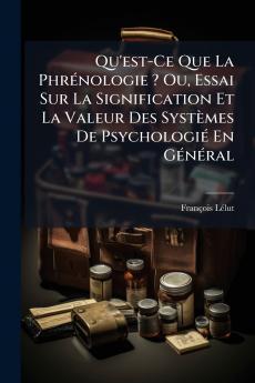 Qu'est-Ce Que La Phrénologie ? Ou Essai Sur La Signification Et La Valeur Des Systèmes De Psychologié En Général