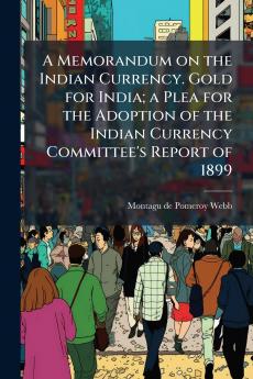 A Memorandum on the Indian Currency. Gold for India; a Plea for the Adoption of the Indian Currency Committee's Report of 1899