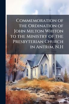 Commemoration of the Ordination of John Milton Whiton to the Ministry of the Presbyterian Church in Antrim N.H