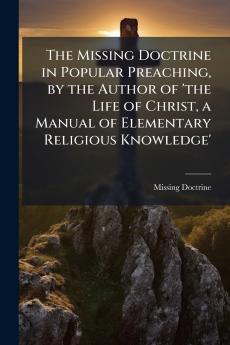 The Missing Doctrine in Popular Preaching by the Author of 'the Life of Christ a Manual of Elementary Religious Knowledge'