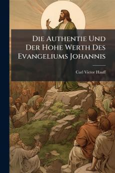 Die Authentie Und Der Hohe Werth Des Evangeliums Johannis