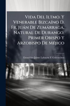 Vida Del Iltmo. Y Venerable Bizcaíno D. Fr. Juán De Zumárraga Natural De Durango Primer Obispo Y Arzobispo De Méjico