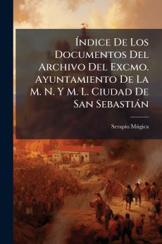 Índice De Los Documentos Del Archivo Del Excmo. Ayuntamiento De La M. N. Y M. L. Ciudad De San Sebastián