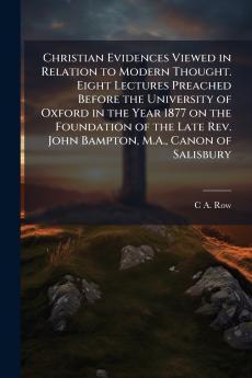 Christian Evidences Viewed in Relation to Modern Thought. Eight Lectures Preached Before the University of Oxford in the Year 1877 on the Foundation of the Late Rev. John Bampton M.A. Canon of Salisbury