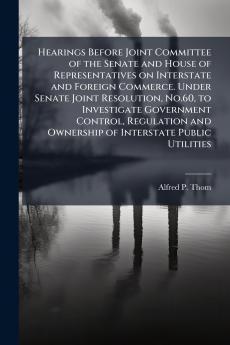 Hearings Before Joint Committee of the Senate and House of Representatives on Interstate and Foreign Commerce. Under Senate Joint Resolution No.60 to Investigate Government Control Regulation and Ownership of Interstate Public Utilities