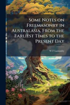 Some Notes on Freemasonry in Australasia From the Earliest Times to the Present Day