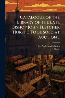 Catalogue of the Library of the Late Bishop John Fletcher Hurst ... To be Sold at Auction ..
