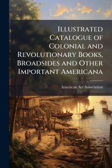 Illustrated Catalogue of Colonial and Revolutionary Books Broadsides and Other Important Americana