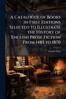 A Catalogue of Books in First Editions Selected to Illustrate the History of English Prose Fiction From 1485 to 1870