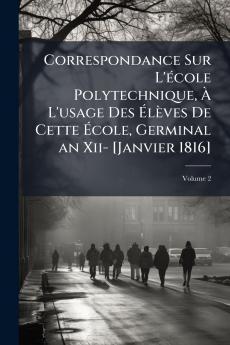 Correspondance Sur L'école Polytechnique À L'usage Des Élèves De Cette École Germinal an Xii- [Janvier 1816]; Volume 2