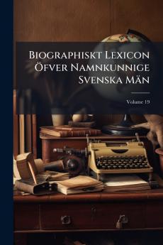 Biographiskt Lexicon Öfver Namnkunnige Svenska Män; Volume 19