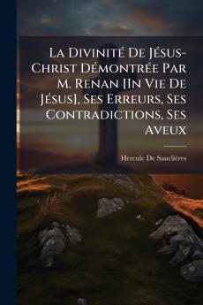 La Divinité De Jésus-Christ Démontrée Par M. Renan [In Vie De Jésus] Ses Erreurs Ses Contradictions Ses Aveux