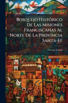 Bosquejo Histórico De Las Misiones Franciscanas Al Norte De La Provincia Santa-Fé